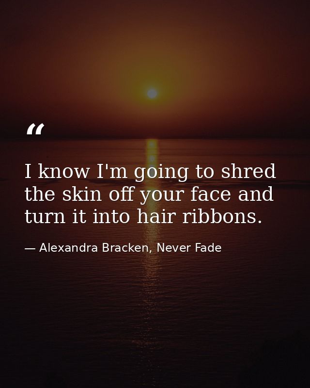 I know I'm going to shred the skin off your face and turn it into hair ribbons. — Alexandra Bracken, Never Fade