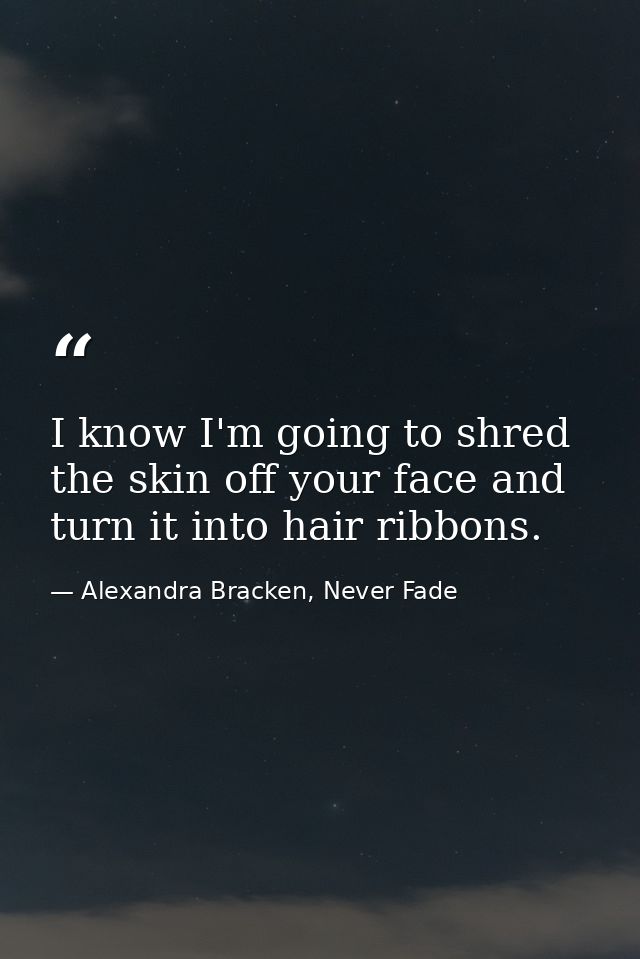 I know I'm going to shred the skin off your face and turn it into hair ribbons. — Alexandra Bracken, Never Fade