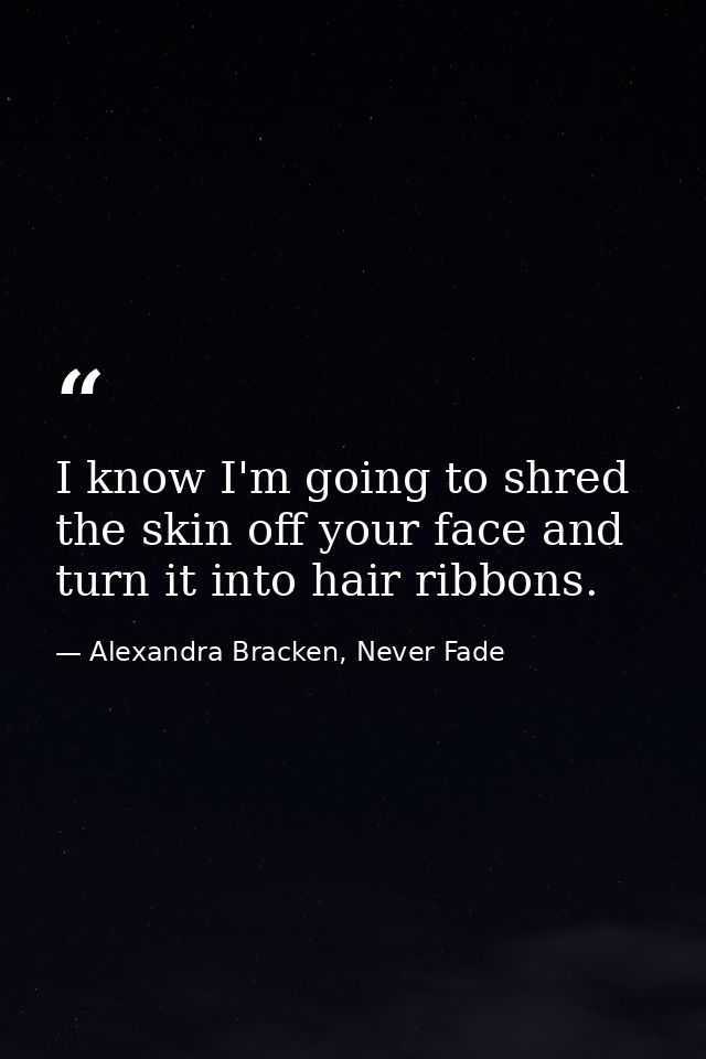 I know I'm going to shred the skin off your face and turn it into hair ribbons. — Alexandra Bracken, Never Fade