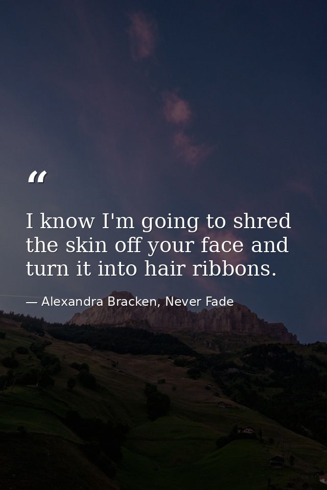 I know I'm going to shred the skin off your face and turn it into hair ribbons. — Alexandra Bracken, Never Fade
