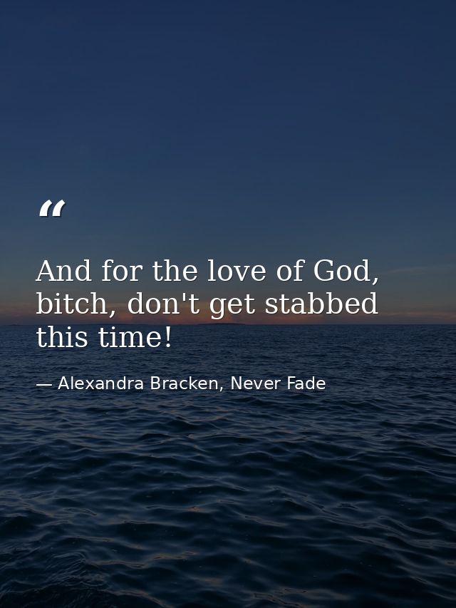 And for the love of God, bitch, don't get stabbed this time! — Alexandra Bracken, Never Fade