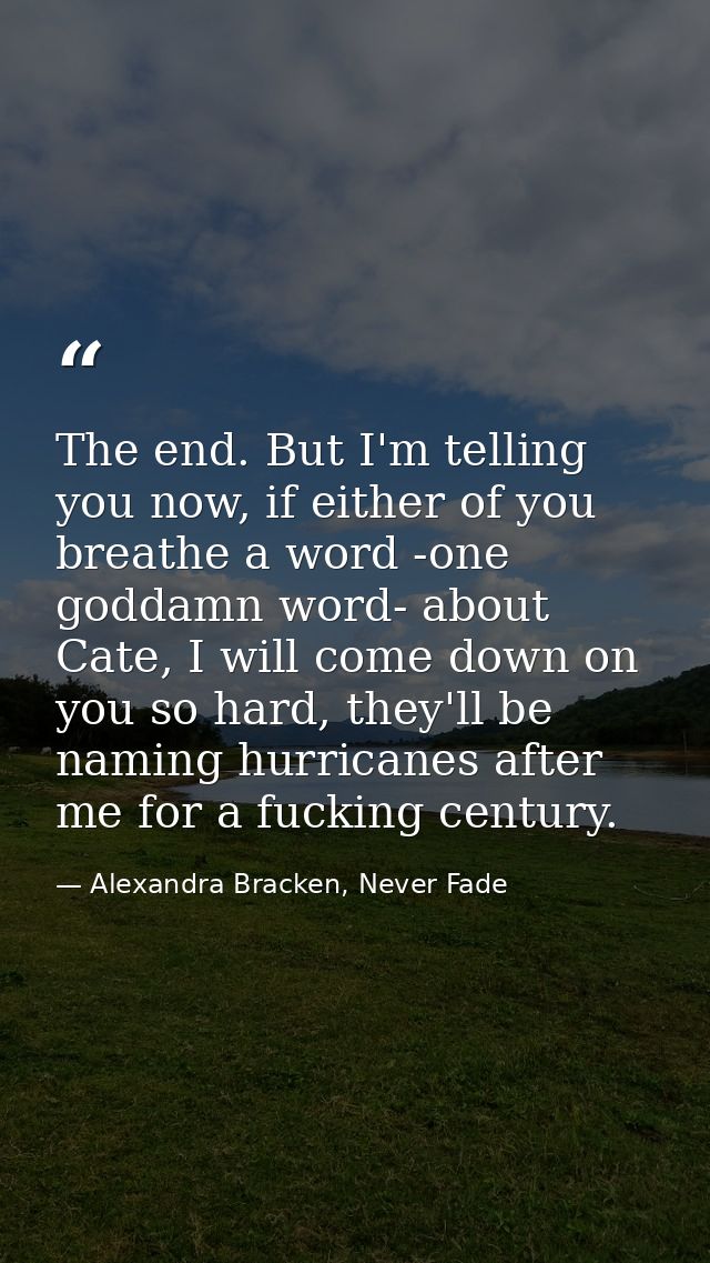 The end. But I'm telling you now, if either of you breathe a word -one goddamn word- about Cate, I will come down on you — Alexandra Bracken, Never Fade