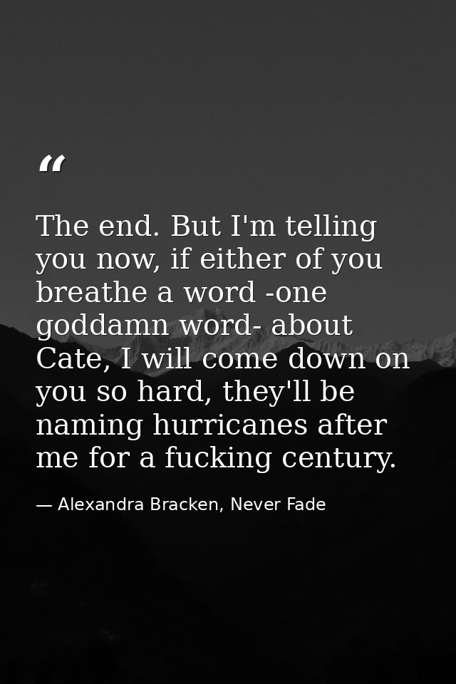 The end. But I'm telling you now, if either of you breathe a word -one goddamn word- about Cate, I will come down on you — Alexandra Bracken, Never Fade