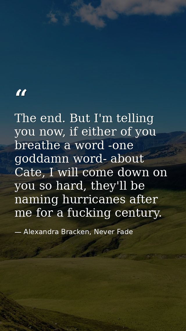 The end. But I'm telling you now, if either of you breathe a word -one goddamn word- about Cate, I will come down on you — Alexandra Bracken, Never Fade