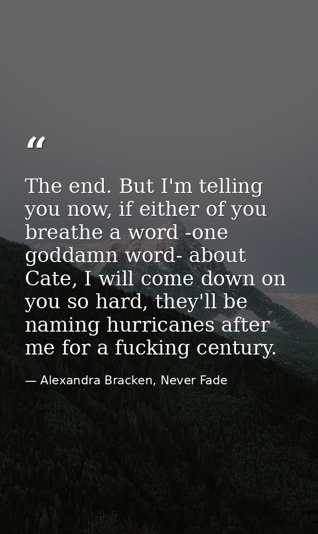 The end. But I'm telling you now, if either of you breathe a word -one goddamn word- about Cate, I will come down on you — Alexandra Bracken, Never Fade