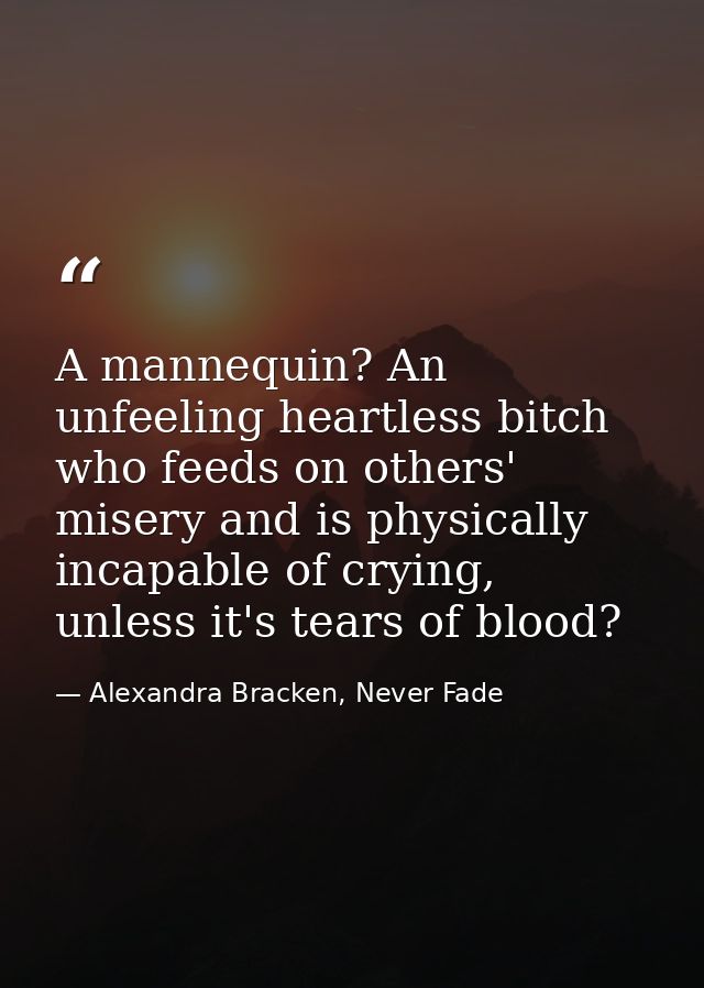 A mannequin? An unfeeling heartless bitch who feeds on others' misery and is physically incapable of crying, unless it's — Alexandra Bracken, Never Fade