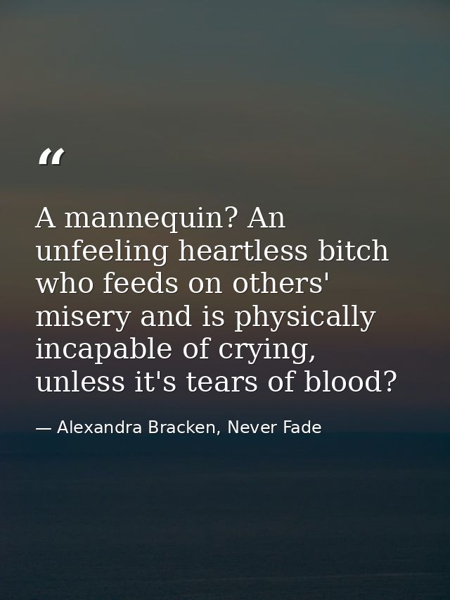 A mannequin? An unfeeling heartless bitch who feeds on others' misery and is physically incapable of crying, unless it's — Alexandra Bracken, Never Fade