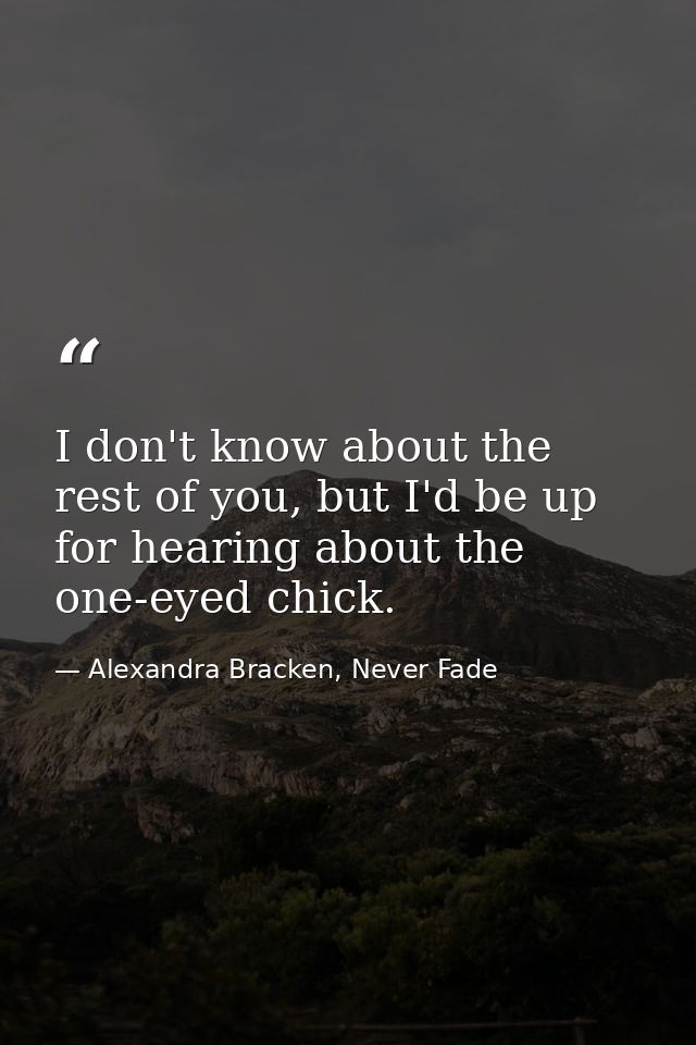 I don't know about the rest of you, but I'd be up for hearing about the one-eyed chick. — Alexandra Bracken, Never Fade