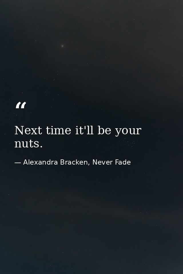 Next time it'll be your nuts. — Alexandra Bracken, Never Fade