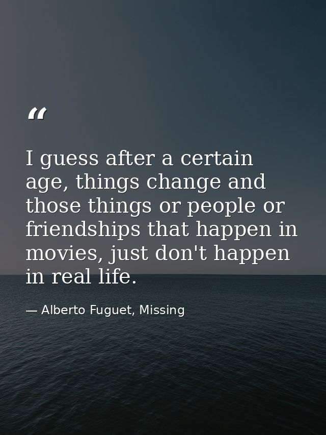 I guess after a certain age, things change and those things or people or friendships that happen in movies, just don't h — Alberto Fuguet, Missing