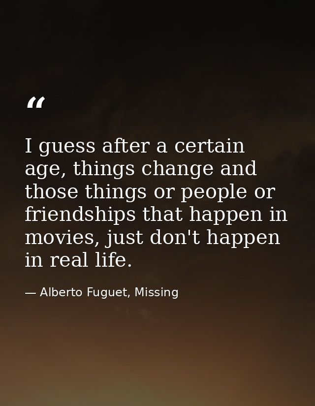I guess after a certain age, things change and those things or people or friendships that happen in movies, just don't h — Alberto Fuguet, Missing