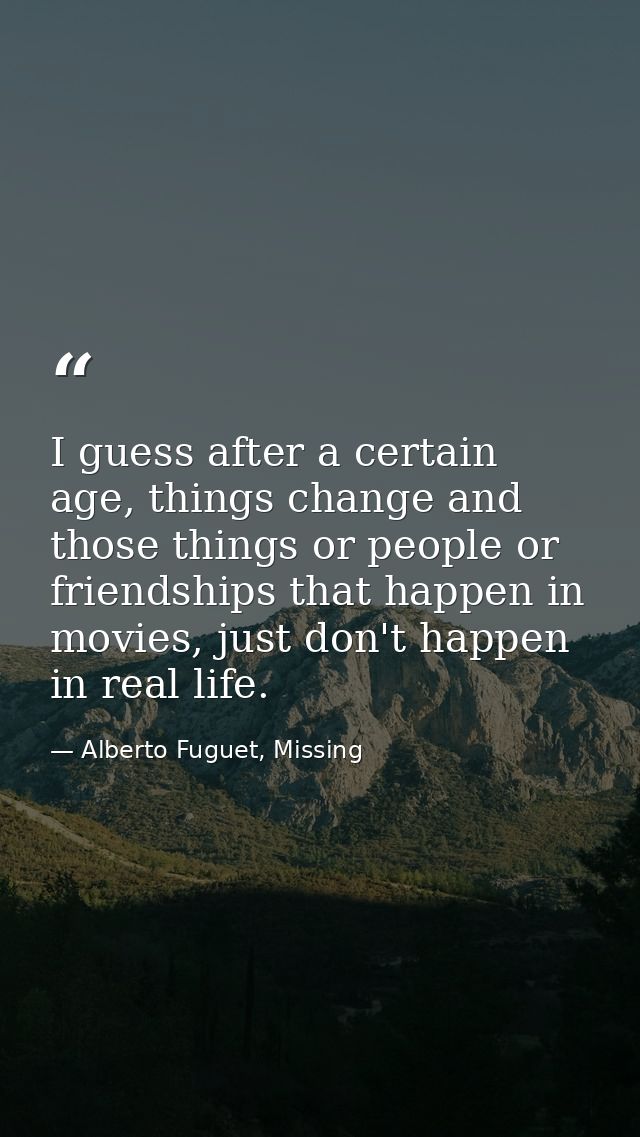 I guess after a certain age, things change and those things or people or friendships that happen in movies, just don't h — Alberto Fuguet, Missing