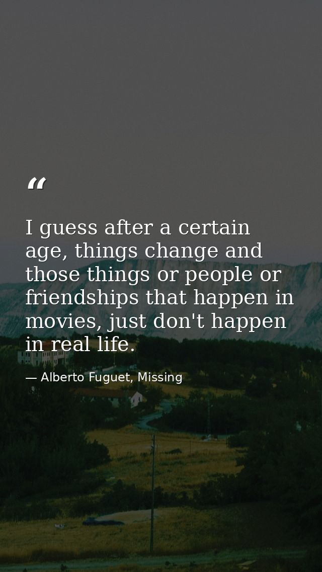 I guess after a certain age, things change and those things or people or friendships that happen in movies, just don't h — Alberto Fuguet, Missing