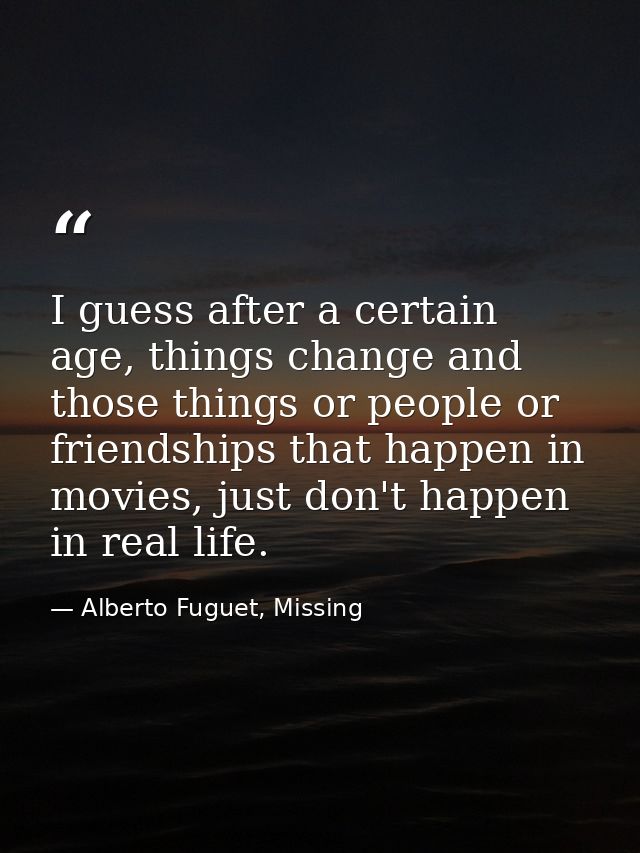 I guess after a certain age, things change and those things or people or friendships that happen in movies, just don't h — Alberto Fuguet, Missing
