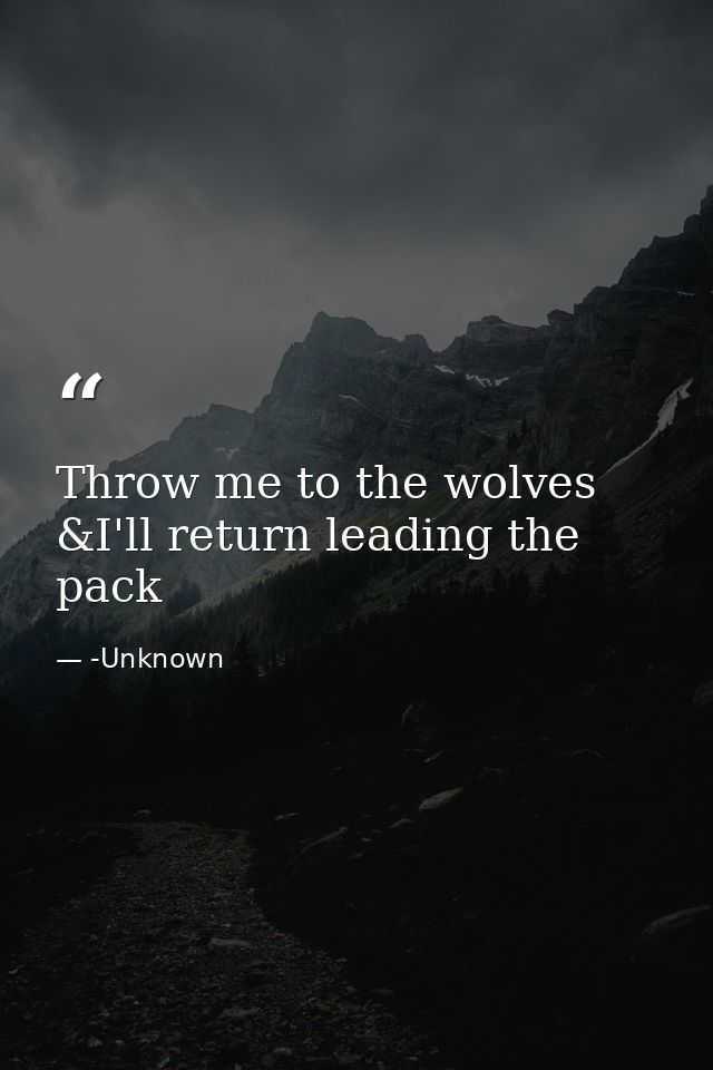 Throw me to the wolves &I'll return leading the pack — -Unknown