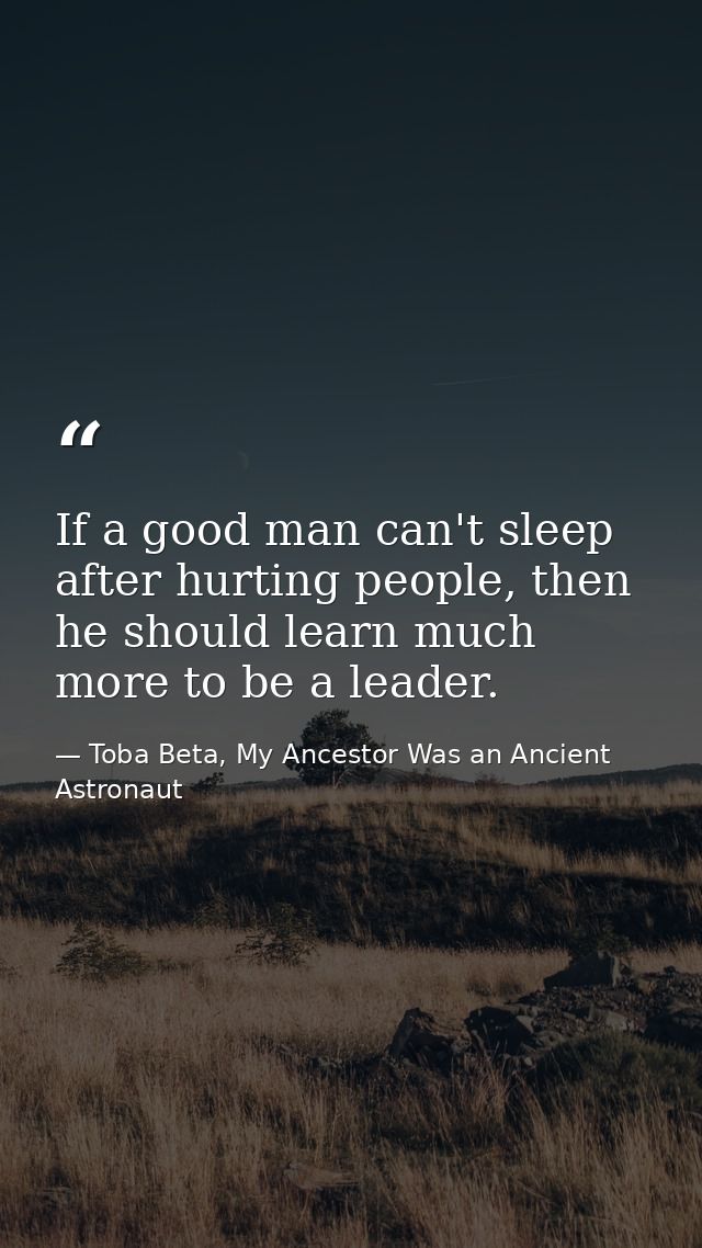 If a good man can't sleep after hurting people, then he should learn much more to be a leader. — Toba Beta, My Ancestor Was an Ancient Astronaut