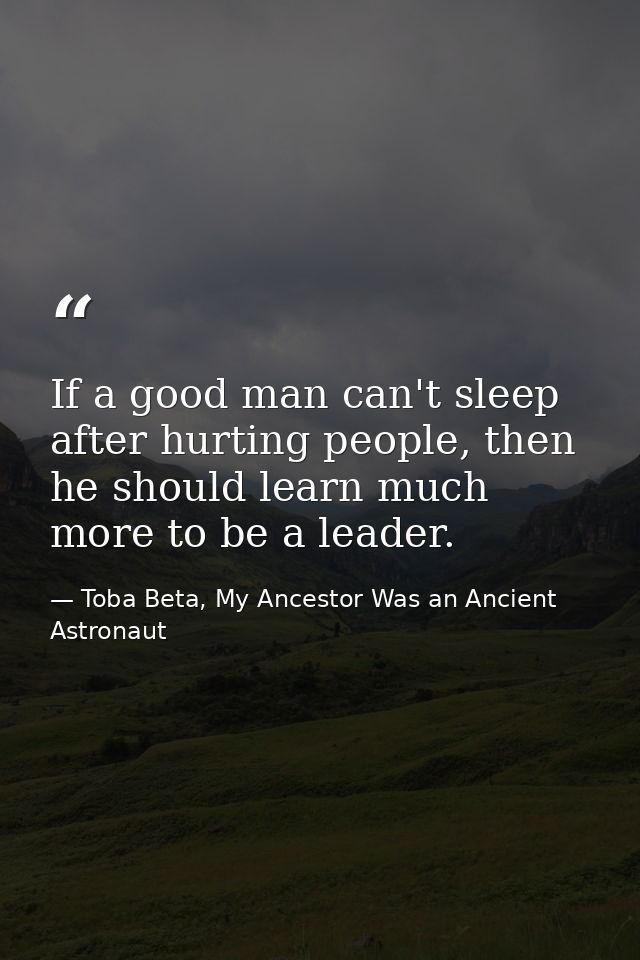 If a good man can't sleep after hurting people, then he should learn much more to be a leader. — Toba Beta, My Ancestor Was an Ancient Astronaut