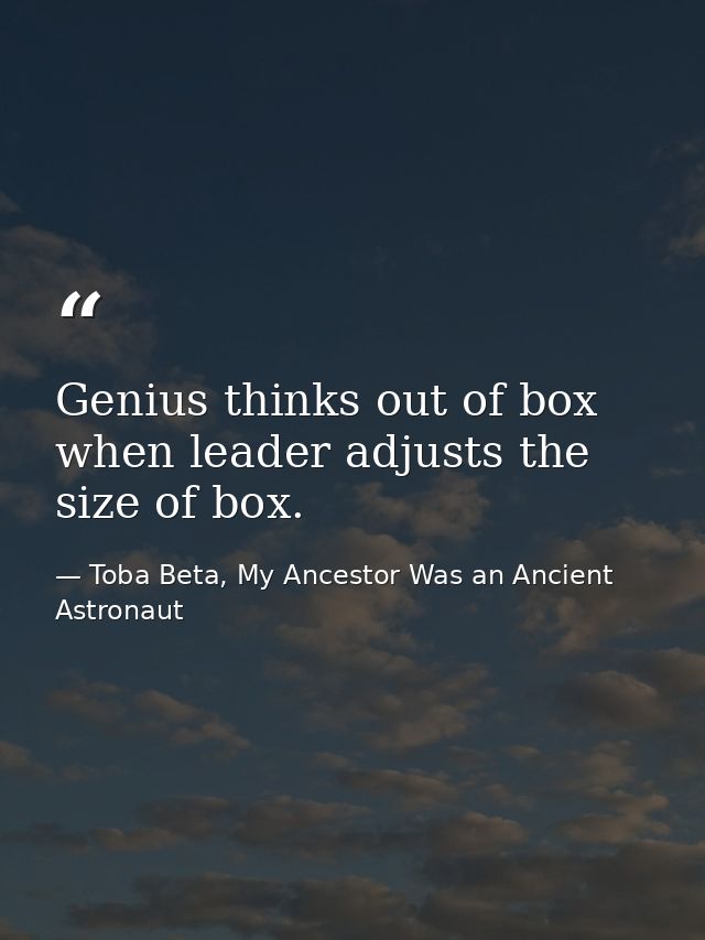 Genius thinks out of box when leader adjusts the size of box. — Toba Beta, My Ancestor Was an Ancient Astronaut