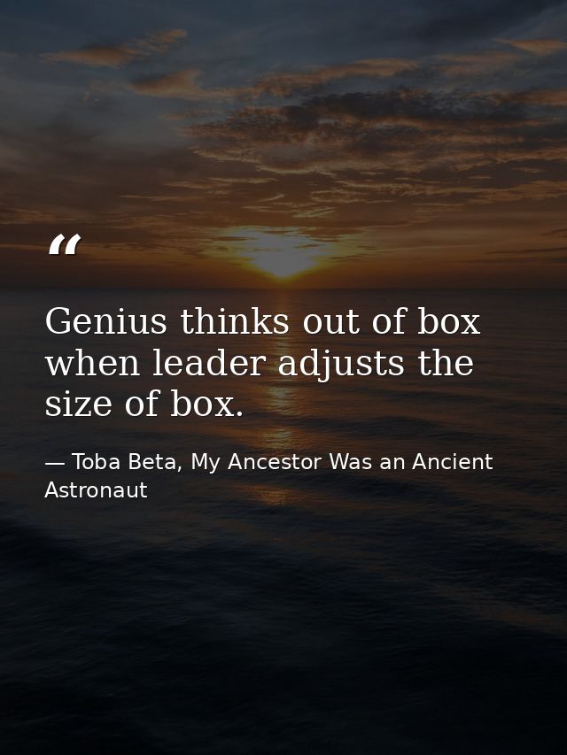 Genius thinks out of box when leader adjusts the size of box. — Toba Beta, My Ancestor Was an Ancient Astronaut