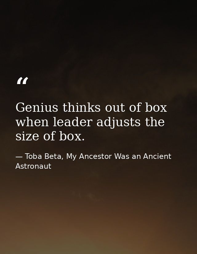 Genius thinks out of box when leader adjusts the size of box. — Toba Beta, My Ancestor Was an Ancient Astronaut