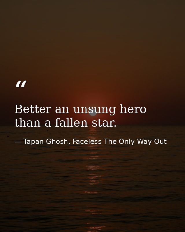 Better an unsung hero than a fallen star. — Tapan Ghosh, Faceless The Only Way Out