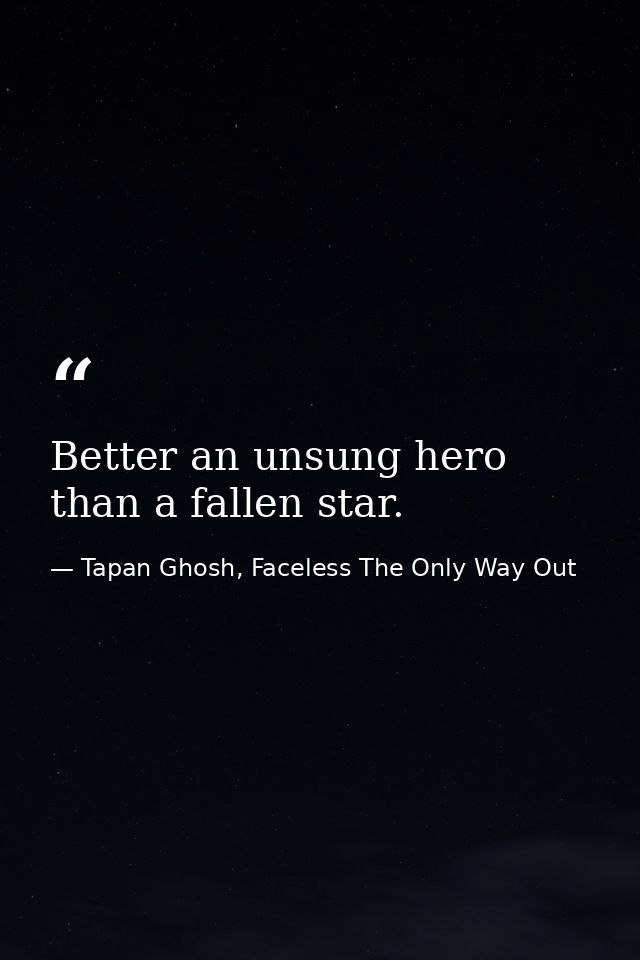Better an unsung hero than a fallen star. — Tapan Ghosh, Faceless The Only Way Out