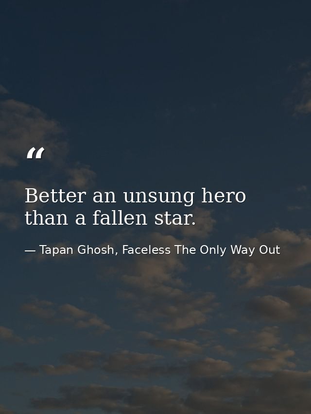 Better an unsung hero than a fallen star. — Tapan Ghosh, Faceless The Only Way Out