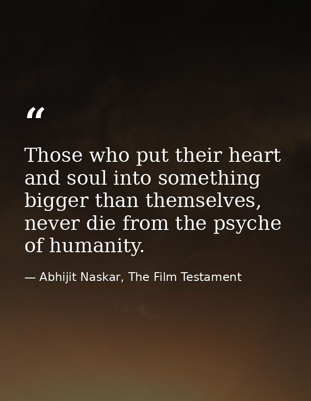 Those who put their heart and soul into something bigger than themselves, never die from the psyche of humanity. — Abhijit Naskar, The Film Testament
