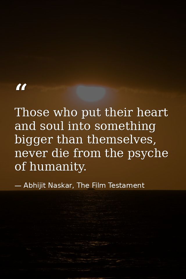 Those who put their heart and soul into something bigger than themselves, never die from the psyche of humanity. — Abhijit Naskar, The Film Testament