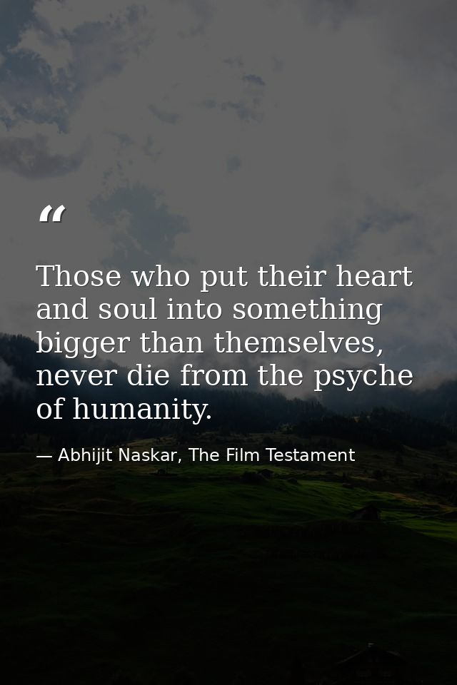 Those who put their heart and soul into something bigger than themselves, never die from the psyche of humanity. — Abhijit Naskar, The Film Testament