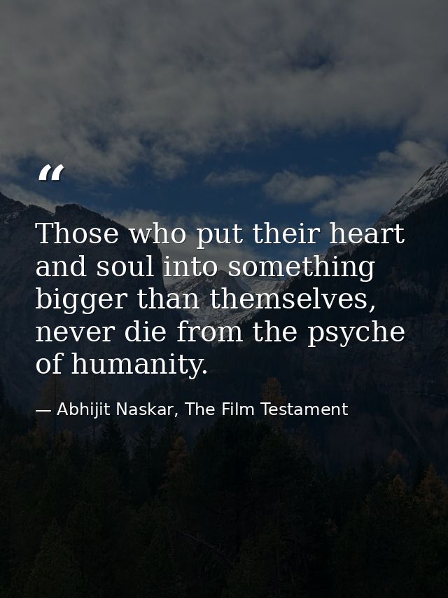 Those who put their heart and soul into something bigger than themselves, never die from the psyche of humanity. — Abhijit Naskar, The Film Testament