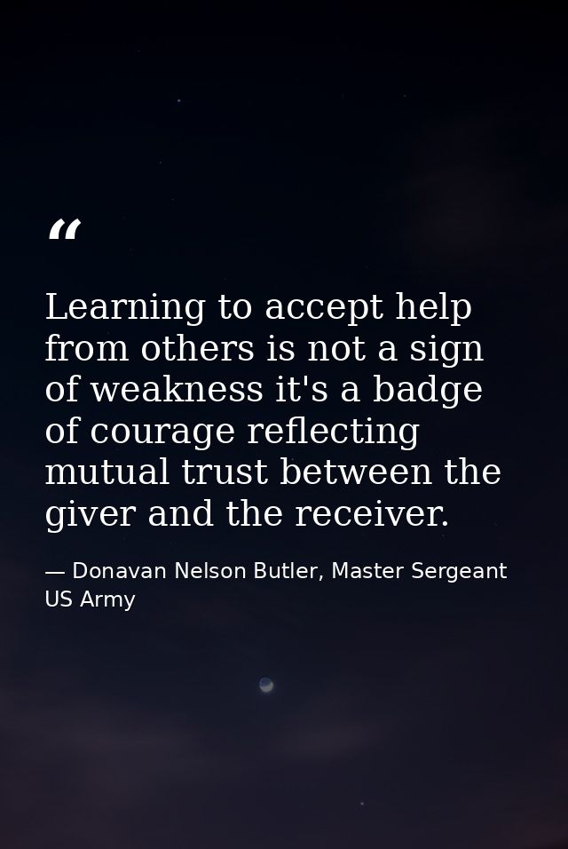 Learning to accept help from others is not a sign of weakness it's a badge of courage reflecting mutual trust between th — Donavan Nelson Butler, Master Sergeant US Army