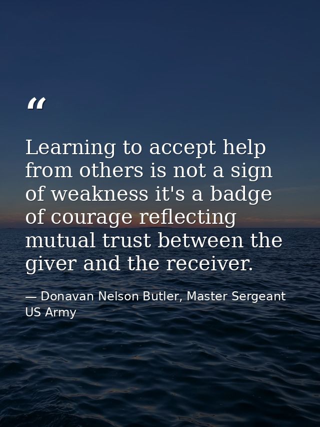 Learning to accept help from others is not a sign of weakness it's a badge of courage reflecting mutual trust between th — Donavan Nelson Butler, Master Sergeant US Army