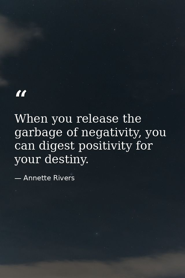 When you release the garbage of negativity, you can digest positivity for your destiny. — Annette Rivers