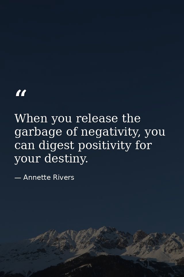 When you release the garbage of negativity, you can digest positivity for your destiny. — Annette Rivers
