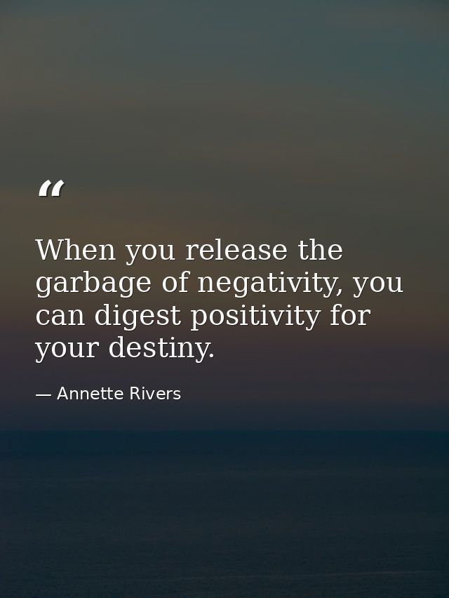 When you release the garbage of negativity, you can digest positivity for your destiny. — Annette Rivers