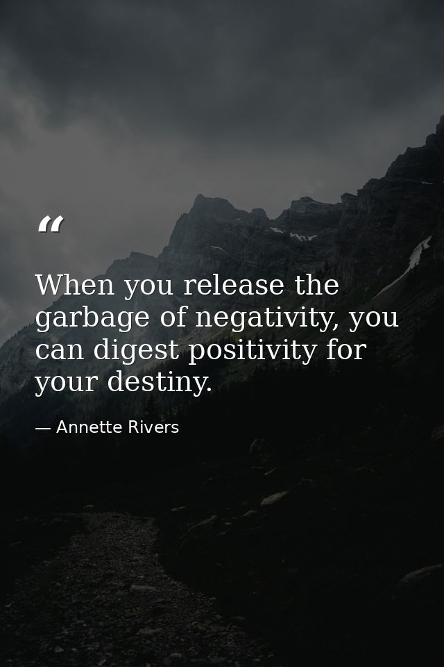 When you release the garbage of negativity, you can digest positivity for your destiny. — Annette Rivers