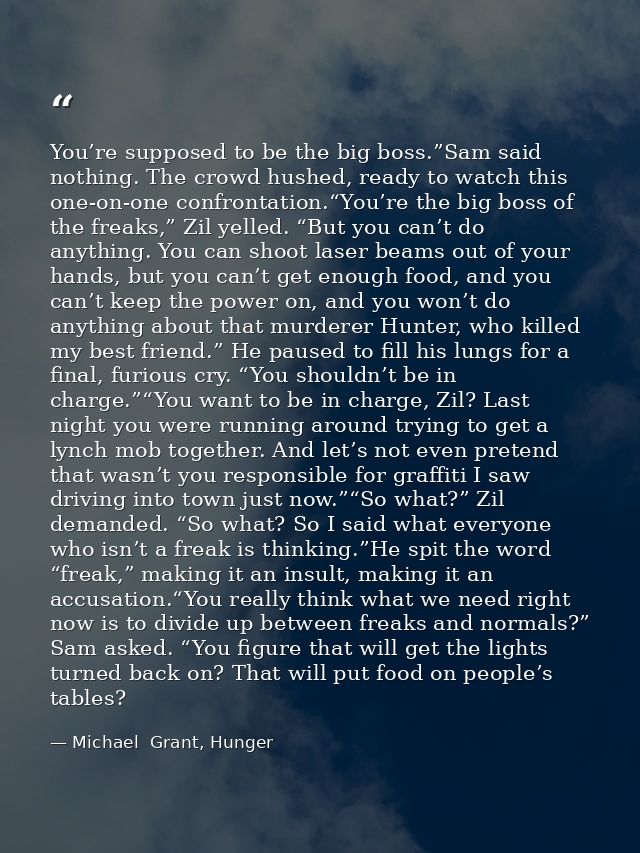 You’re supposed to be the big boss.”Sam said nothing. The crowd hushed, ready to watch this one-on-one confrontation.“Yo — Michael  Grant, Hunger