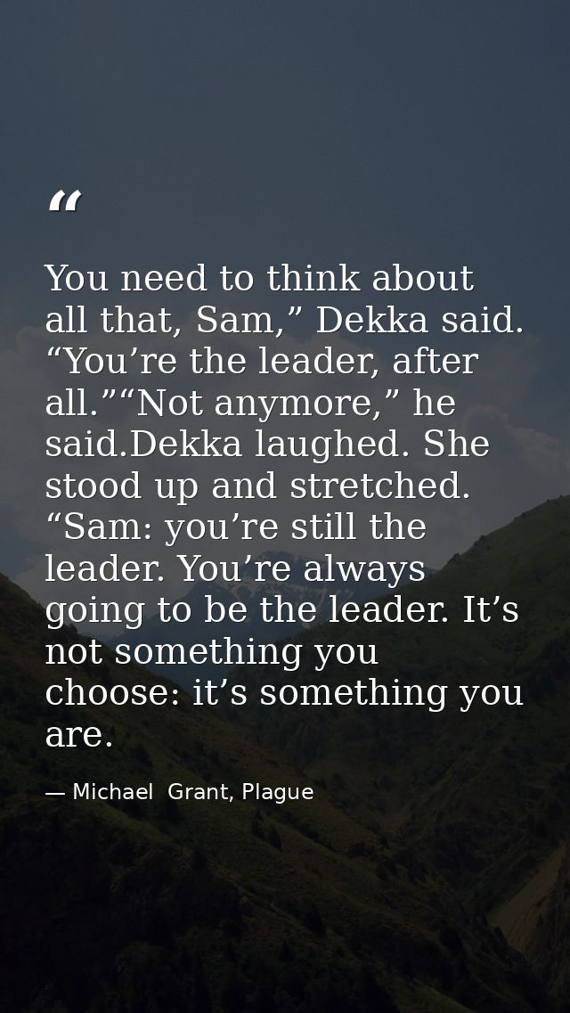 You need to think about all that, Sam,” Dekka said. “You’re the leader, after all.”“Not anymore,” he said.Dekka laughed. — Michael  Grant, Plague