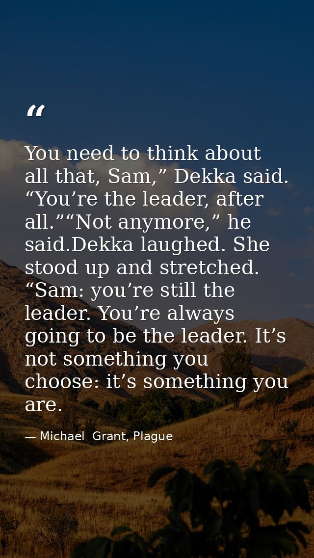 You need to think about all that, Sam,” Dekka said. “You’re the leader, after all.”“Not anymore,” he said.Dekka laughed. — Michael  Grant, Plague