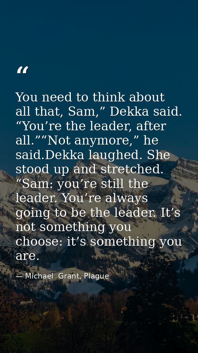 You need to think about all that, Sam,” Dekka said. “You’re the leader, after all.”“Not anymore,” he said.Dekka laughed. — Michael  Grant, Plague