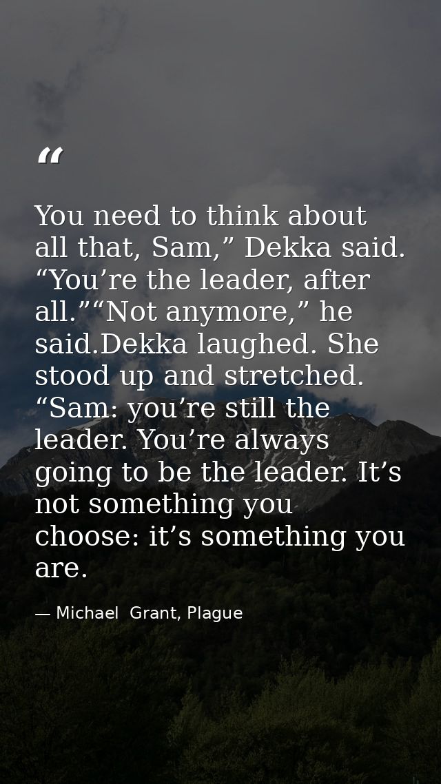 You need to think about all that, Sam,” Dekka said. “You’re the leader, after all.”“Not anymore,” he said.Dekka laughed. — Michael  Grant, Plague