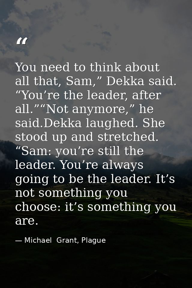 You need to think about all that, Sam,” Dekka said. “You’re the leader, after all.”“Not anymore,” he said.Dekka laughed. — Michael  Grant, Plague
