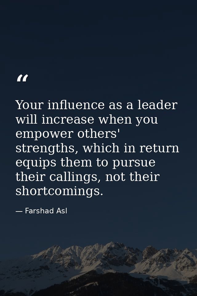 Your influence as a leader will increase when you empower others' strengths, which in return equips them to pursue their — Farshad Asl