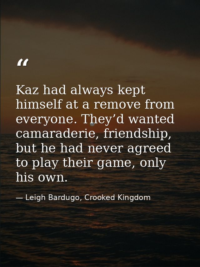 Kaz had always kept himself at a remove from everyone. They’d wanted camaraderie, friendship, but he had never agreed to — Leigh Bardugo, Crooked Kingdom