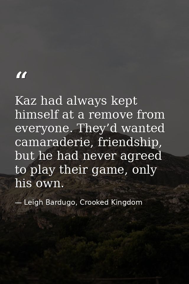 Kaz had always kept himself at a remove from everyone. They’d wanted camaraderie, friendship, but he had never agreed to — Leigh Bardugo, Crooked Kingdom
