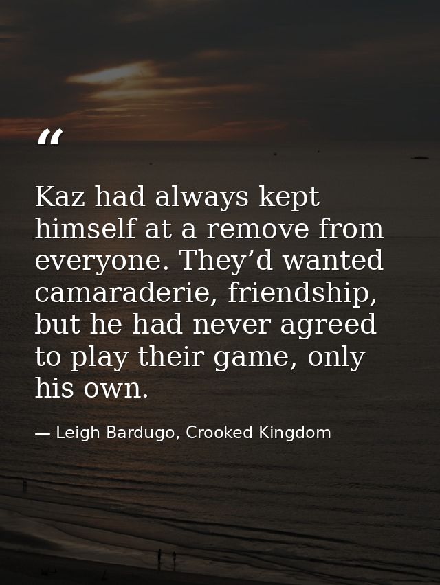 Kaz had always kept himself at a remove from everyone. They’d wanted camaraderie, friendship, but he had never agreed to — Leigh Bardugo, Crooked Kingdom