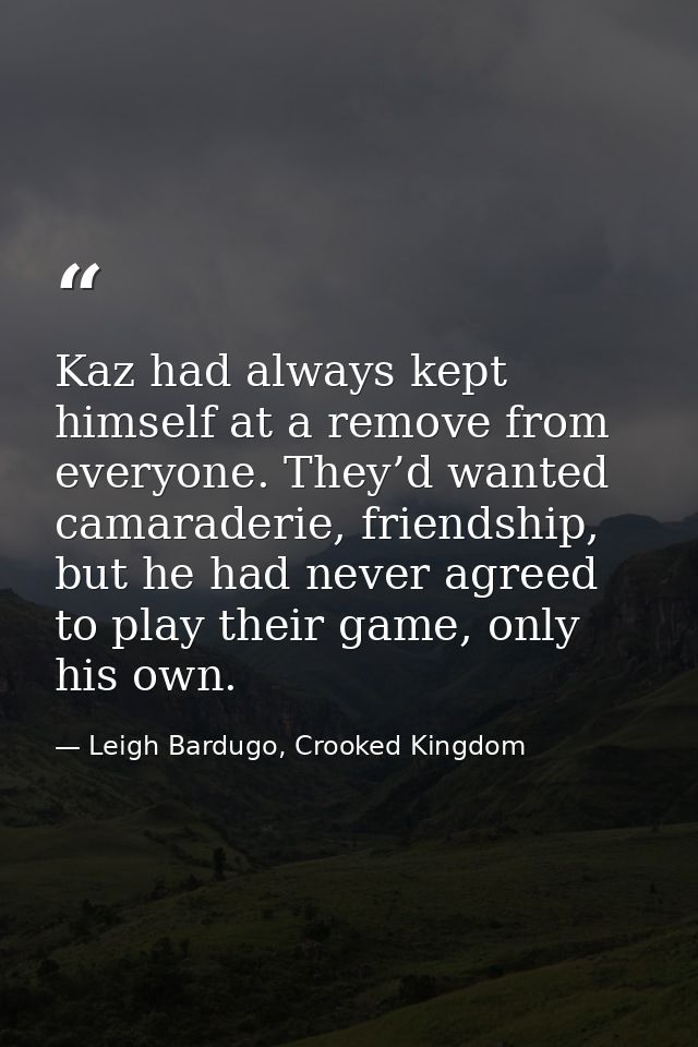Kaz had always kept himself at a remove from everyone. They’d wanted camaraderie, friendship, but he had never agreed to — Leigh Bardugo, Crooked Kingdom