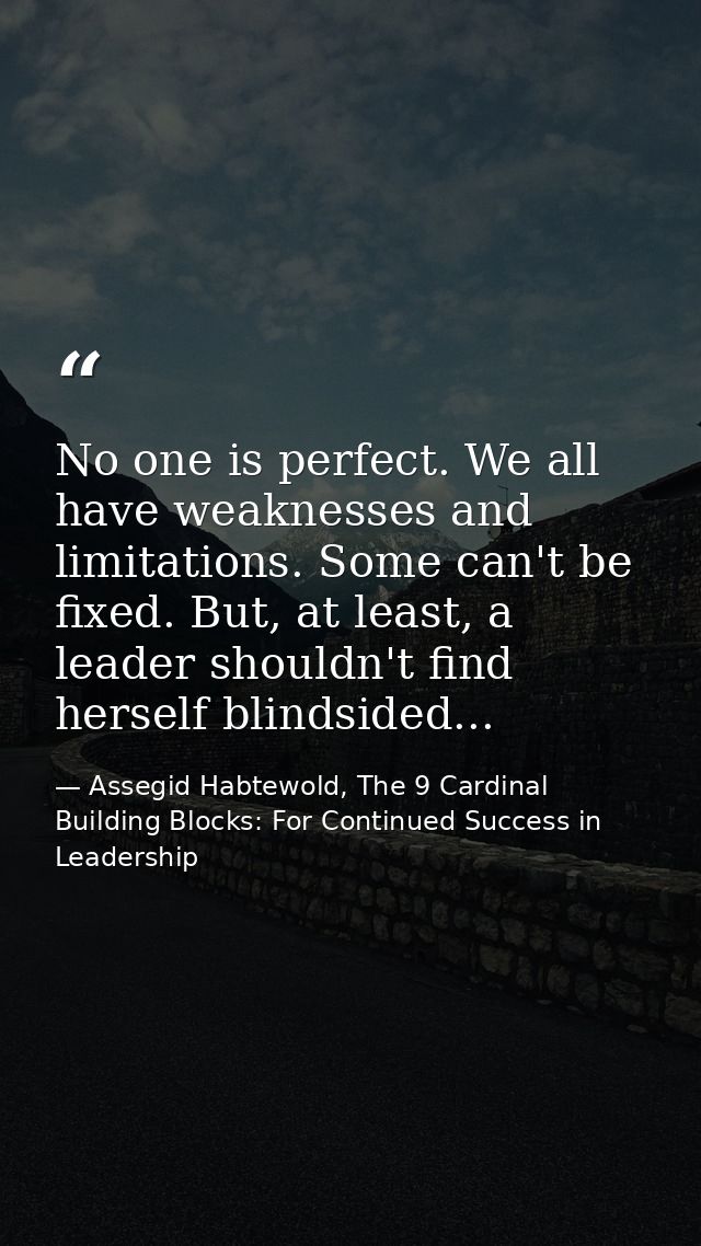 No one is perfect. We all have weaknesses and limitations. Some can't be fixed. But, at least, a leader shouldn't find h — Assegid Habtewold, The 9 Cardinal Building Blocks: For Continued Success in Leadership