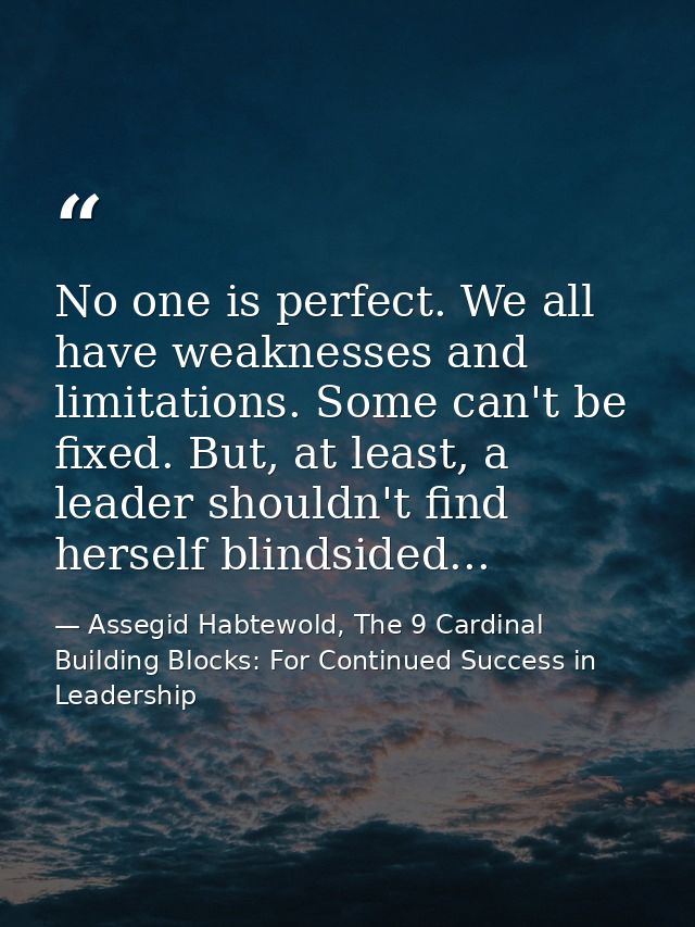 No one is perfect. We all have weaknesses and limitations. Some can't be fixed. But, at least, a leader shouldn't find h — Assegid Habtewold, The 9 Cardinal Building Blocks: For Continued Success in Leadership